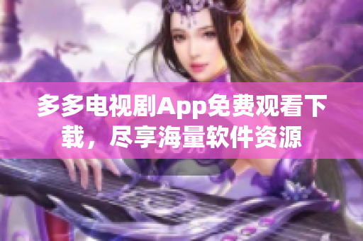 多多电视剧App免费观看下载，尽享海量软件资源