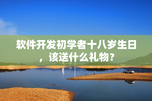 软件开发初学者十八岁生日，该送什么礼物？