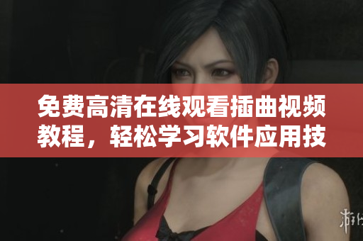 免费高清在线观看插曲视频教程，轻松学习软件应用技能