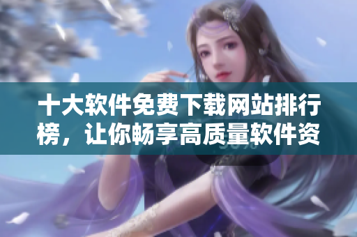 十大软件免费下载网站排行榜，让你畅享高质量软件资源