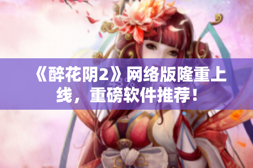 《醉花阴2》网络版隆重上线，重磅软件推荐！