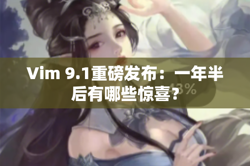 Vim 9.1重磅发布：一年半后有哪些惊喜？