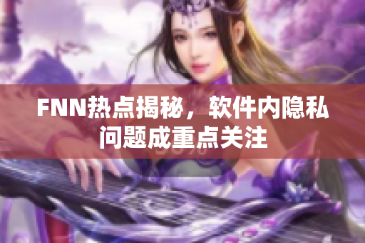 FNN热点揭秘，软件内隐私问题成重点关注