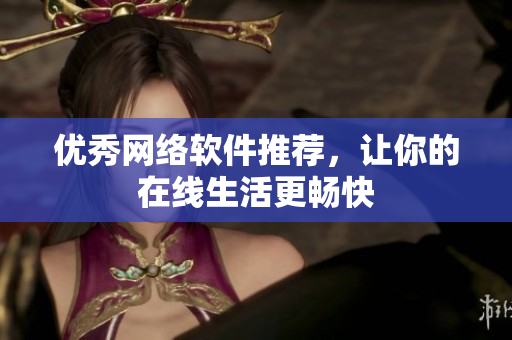 优秀网络软件推荐，让你的在线生活更畅快