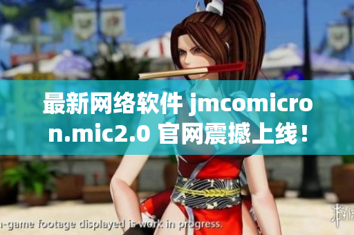 最新网络软件 jmcomicron.mic2.0 官网震撼上线！