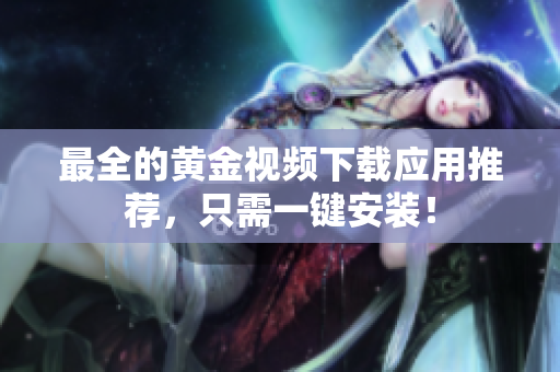 最全的黄金视频下载应用推荐，只需一键安装！