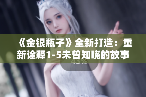 《金银瓶子》全新打造：重新诠释1-5未曾知晓的故事