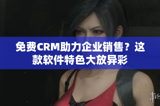 免费CRM助力企业销售？这款软件特色大放异彩
