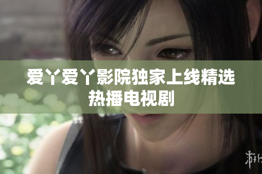爱丫爱丫影院独家上线精选热播电视剧