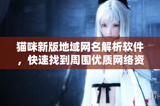 猫咪新版地域网名解析软件，快速找到周围优质网络资源！