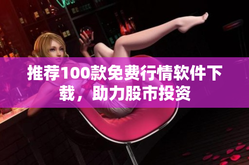 推荐100款免费行情软件下载，助力股市投资