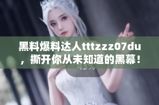 黑料爆料达人tttzzz07du，撕开你从未知道的黑幕！