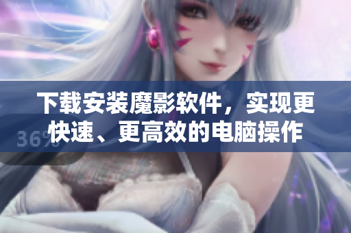 下载安装魔影软件，实现更快速、更高效的电脑操作