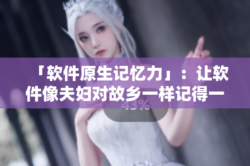 「软件原生记忆力」：让软件像夫妇对故乡一样记得一切