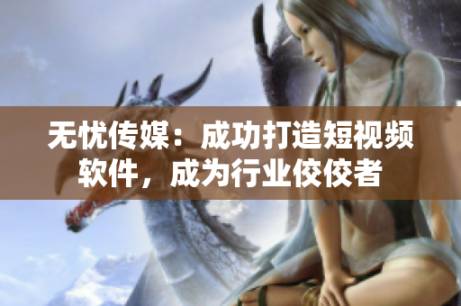 无忧传媒：成功打造短视频软件，成为行业佼佼者