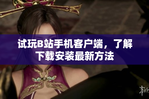 试玩B站手机客户端，了解下载安装最新方法