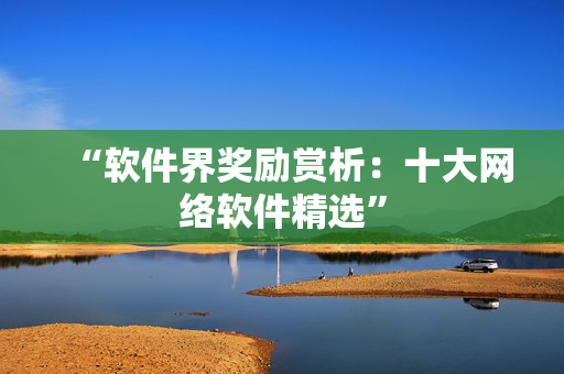 “软件界奖励赏析：十大网络软件精选”