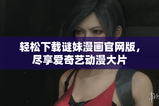 轻松下载谜妹漫画官网版，尽享爱奇艺动漫大片