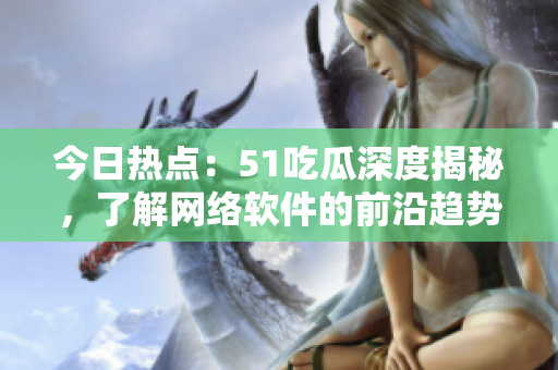 今日热点：51吃瓜深度揭秘，了解网络软件的前沿趋势！