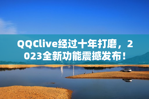 QQClive经过十年打磨，2023全新功能震撼发布！