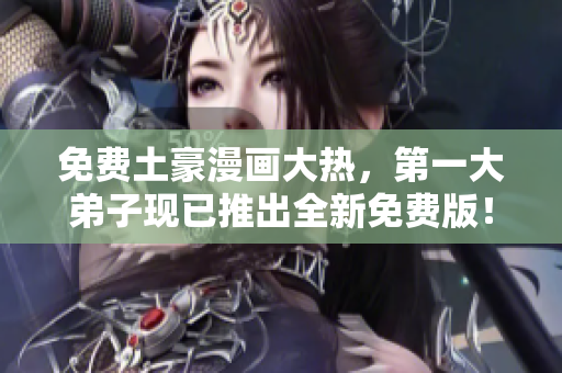 免费土豪漫画大热，第一大弟子现已推出全新免费版！
