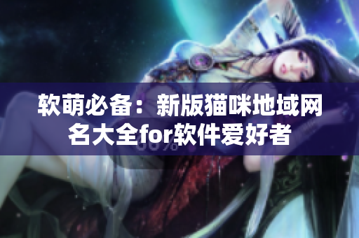 软萌必备：新版猫咪地域网名大全for软件爱好者