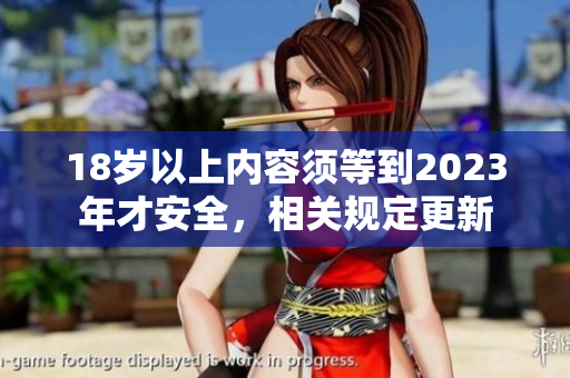 18岁以上内容须等到2023年才安全，相关规定更新