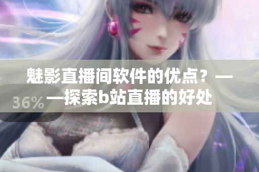 魅影直播间软件的优点？——探索b站直播的好处