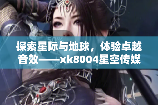 探索星际与地球，体验卓越音效——xk8004星空传媒