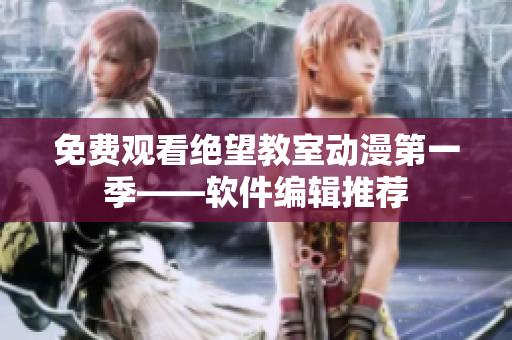 免费观看绝望教室动漫第一季——软件编辑推荐