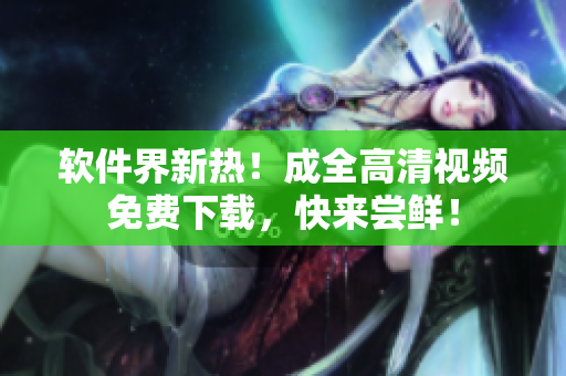 软件界新热！成全高清视频免费下载，快来尝鲜！
