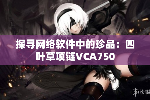 探寻网络软件中的珍品：四叶草项链VCA750