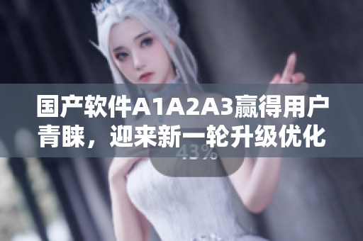 国产软件A1A2A3赢得用户青睐，迎来新一轮升级优化