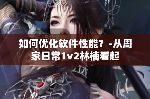 如何优化软件性能？-从周家日常1v2林楠看起