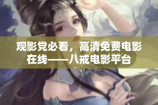 观影党必看，高清免费电影在线——八戒电影平台