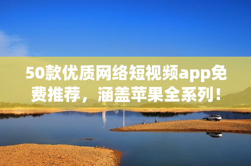 50款优质网络短视频app免费推荐，涵盖苹果全系列！