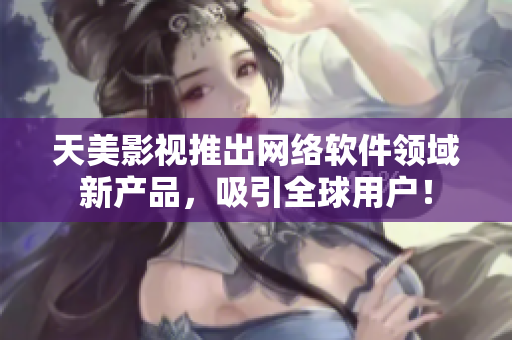 天美影视推出网络软件领域新产品，吸引全球用户！
