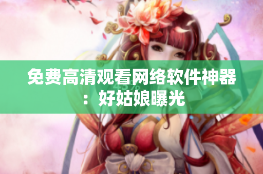 免费高清观看网络软件神器：好姑娘曝光
