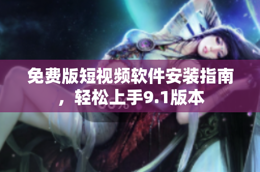 免费版短视频软件安装指南，轻松上手9.1版本