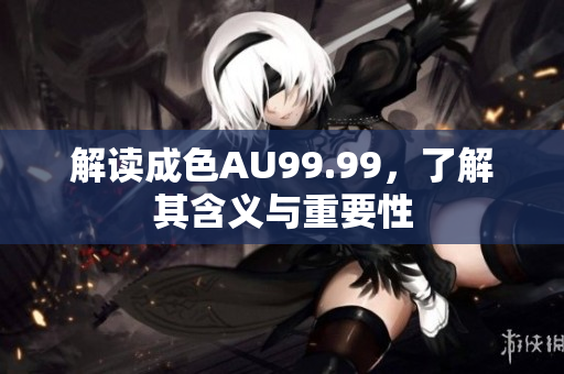 解读成色AU99.99，了解其含义与重要性