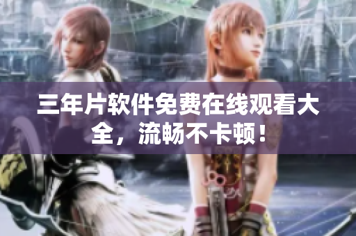 三年片软件免费在线观看大全，流畅不卡顿！