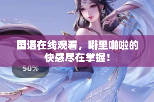 国语在线观看，噼里啪啦的快感尽在掌握！