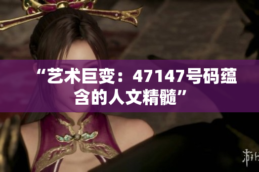 “艺术巨变：47147号码蕴含的人文精髓”