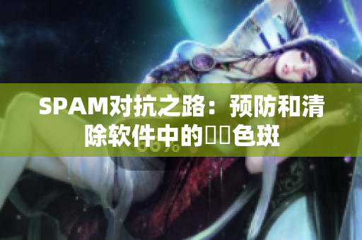 SPAM对抗之路：预防和清除软件中的卐卐色斑