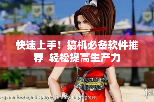 快速上手！搞机必备软件推荐  轻松提高生产力