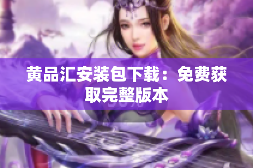 黄品汇安装包下载：免费获取完整版本