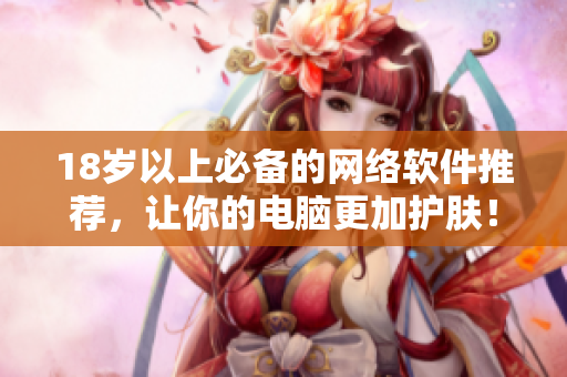 18岁以上必备的网络软件推荐，让你的电脑更加护肤！