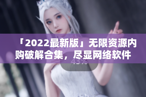 「2022最新版」无限资源内购破解合集，尽显网络软件魅力
