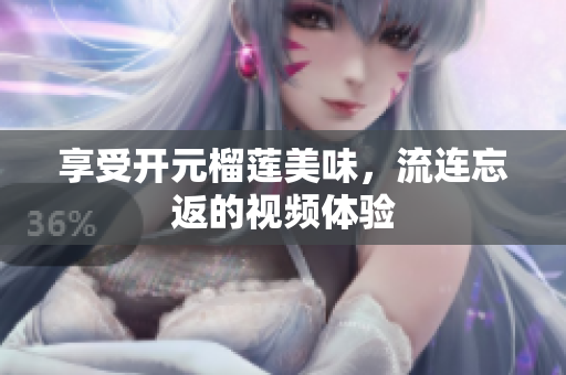 享受开元榴莲美味，流连忘返的视频体验