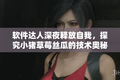 软件达人深夜释放自我，探究小猪草莓丝瓜的技术奥秘